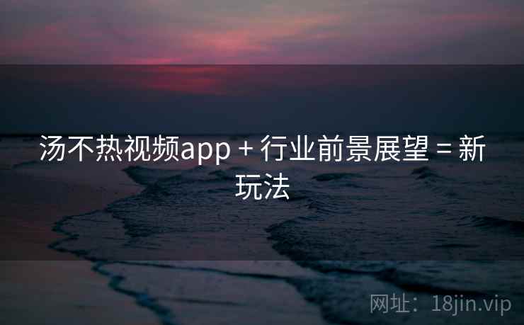 汤不热视频app + 行业前景展望 = 新玩法