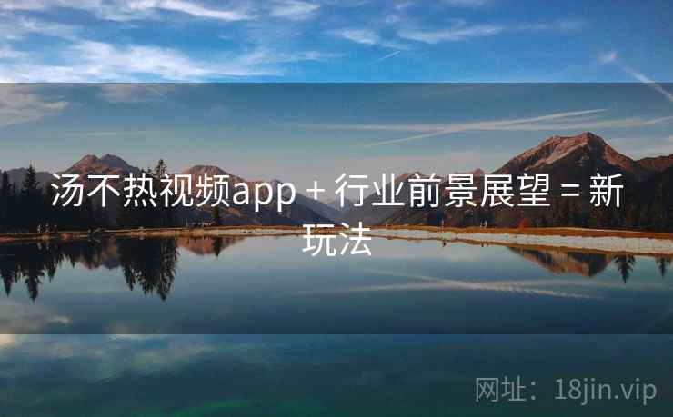 汤不热视频app + 行业前景展望 = 新玩法