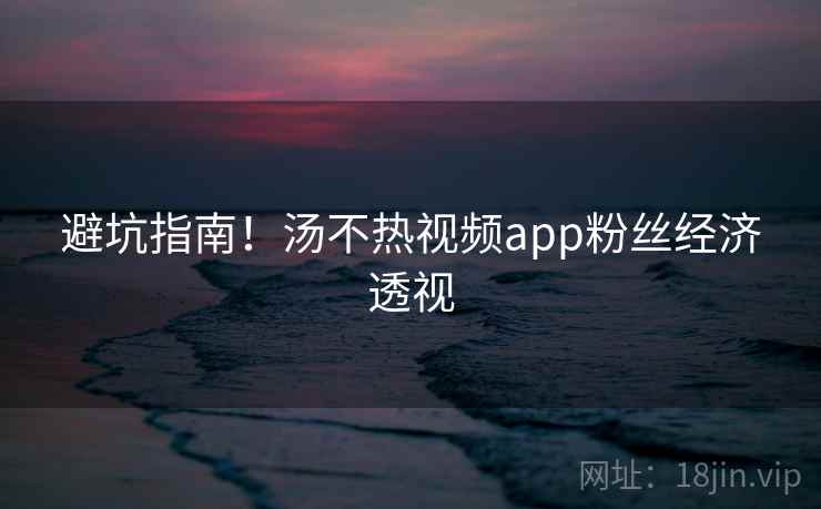 避坑指南!汤不热视频app粉丝经济透视