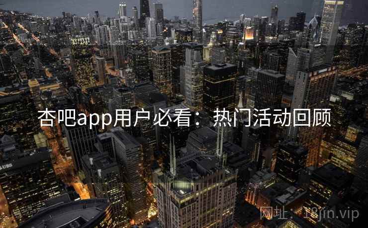 杏吧app用户必看：热门活动回顾