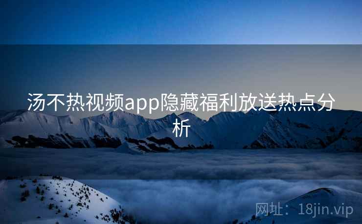 汤不热视频app隐藏福利放送热点分析