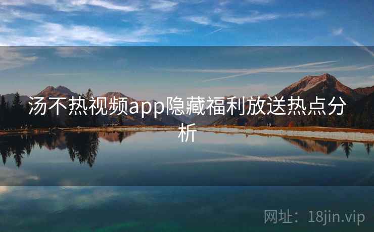 汤不热视频app隐藏福利放送热点分析