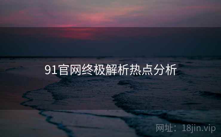 91官网终极解析热点分析