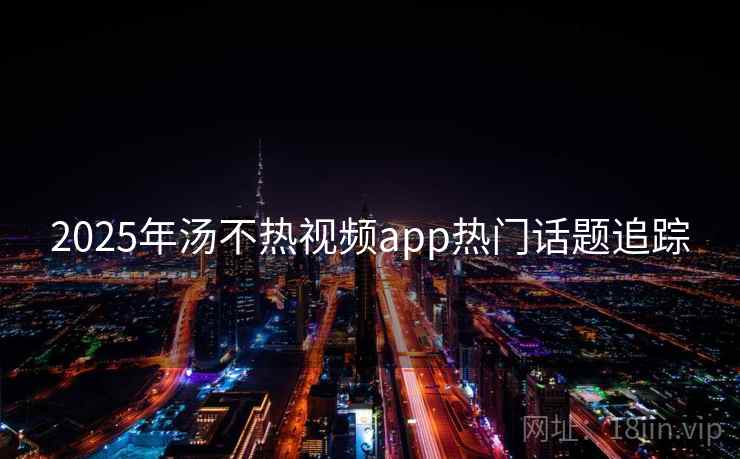 2025年汤不热视频app热门话题追踪