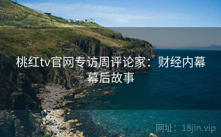 桃红tv官网专访周评论家：财经内幕幕后故事