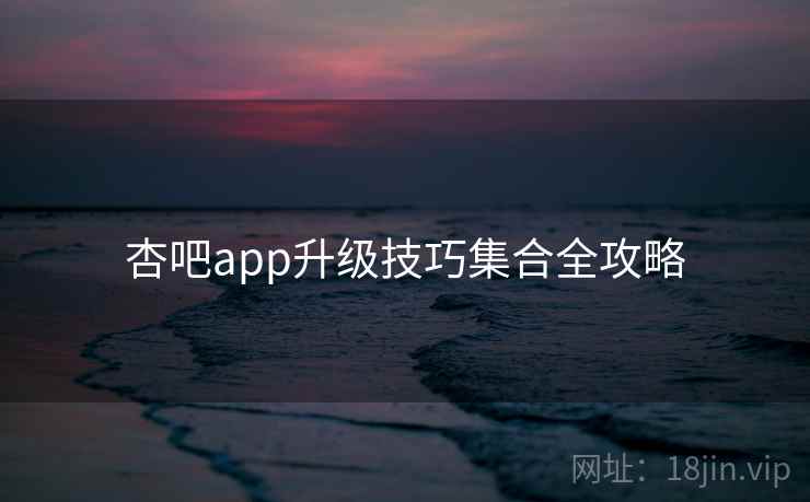 杏吧app升级技巧集合全攻略