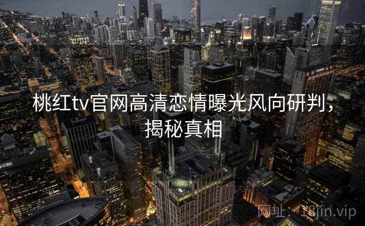 桃红tv官网高清恋情曝光风向研判,揭秘真相