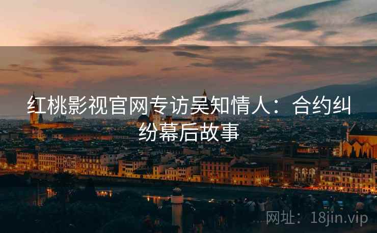 红桃影视官网专访吴知情人:合约纠纷幕后故事