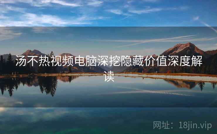 汤不热视频电脑深挖隐藏价值深度解读