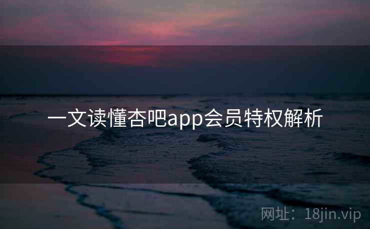 一文读懂杏吧app会员特权解析
