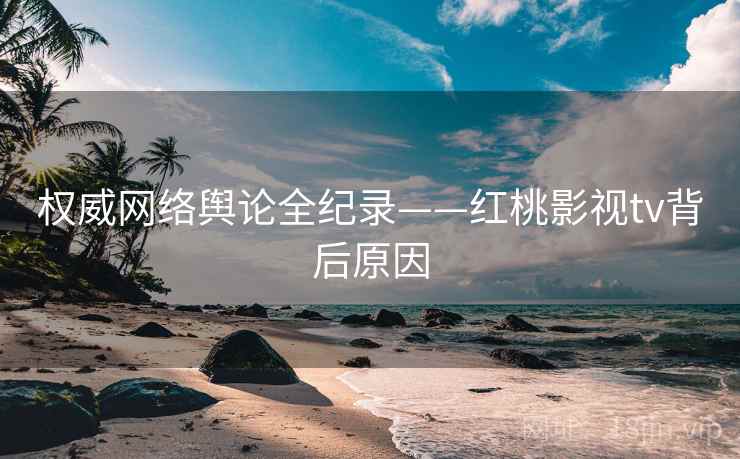权威网络舆论全纪录——红桃影视tv背后原因