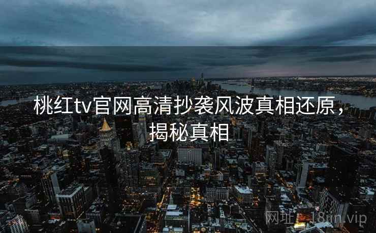 桃红tv官网高清抄袭风波真相还原,揭秘真相