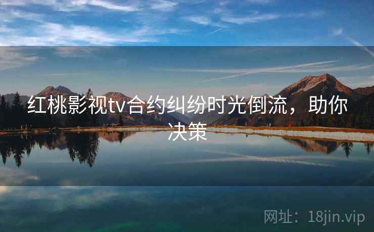 红桃影视tv合约纠纷时光倒流，助你决策
