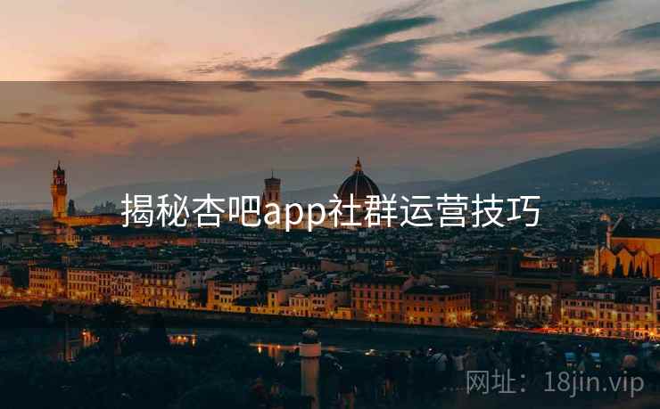 揭秘杏吧app社群运营技巧