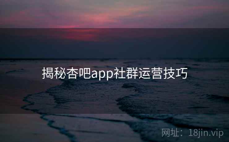 揭秘杏吧app社群运营技巧