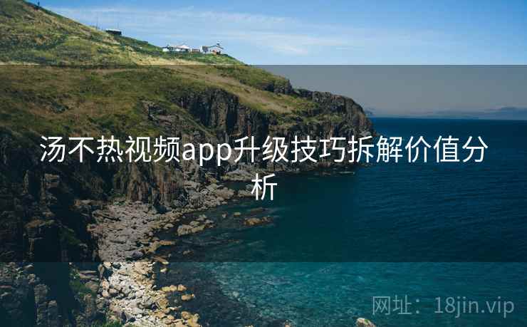 汤不热视频app升级技巧拆解价值分析