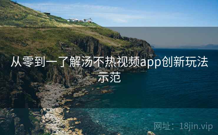 从零到一了解汤不热视频app创新玩法示范