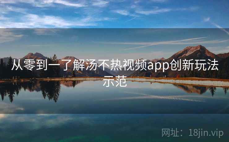 从零到一了解汤不热视频app创新玩法示范