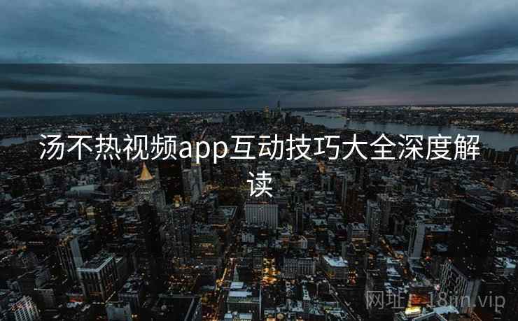 汤不热视频app互动技巧大全深度解读