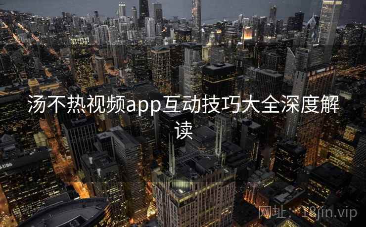 汤不热视频app互动技巧大全深度解读