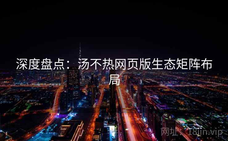 深度盘点：汤不热网页版生态矩阵布局