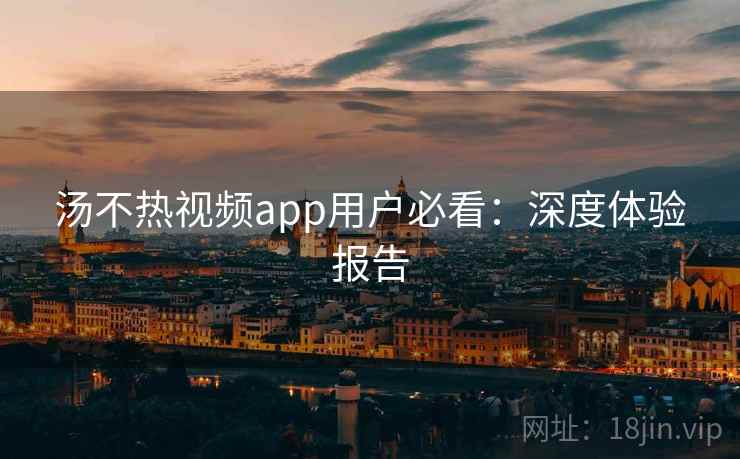 汤不热视频app用户必看：深度体验报告