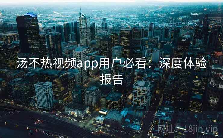 汤不热视频app用户必看:深度体验报告