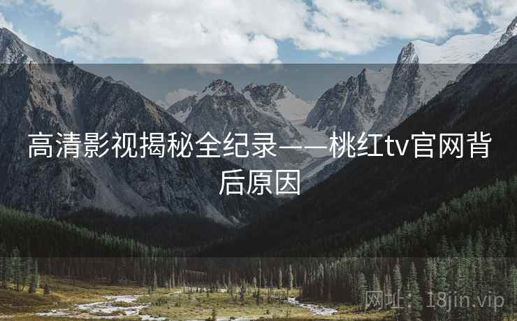 详细阅读:高清影视揭秘全纪录——桃红tv官网背后原因 高清影视揭秘全纪录——桃红tv官网背后原因