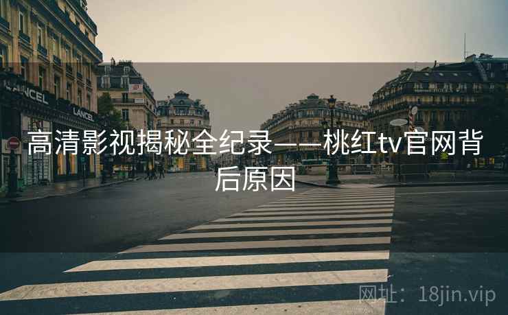 高清影视揭秘全纪录——桃红tv官网背后原因