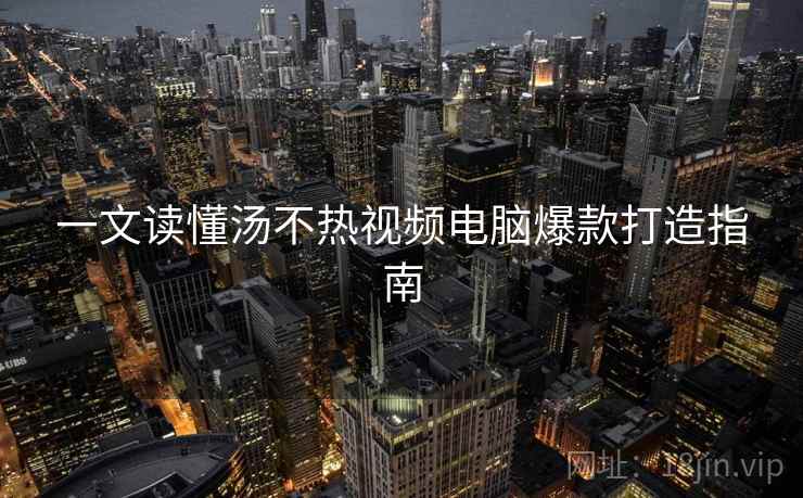 一文读懂汤不热视频电脑爆款打造指南