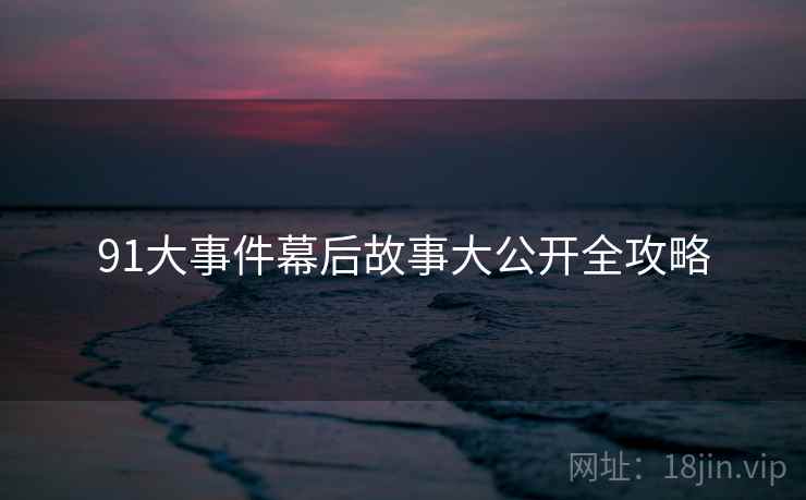详细阅读:91大事件幕后故事大公开全攻略 91大事件幕后故事大公开全攻略